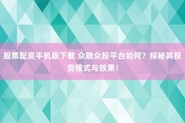 股票配资手机版下载 众融众投平台如何?探秘其投资模式与效果!