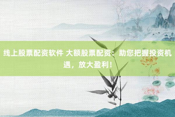 线上股票配资软件 大额股票配资:助您把握投资机遇,放大盈利!