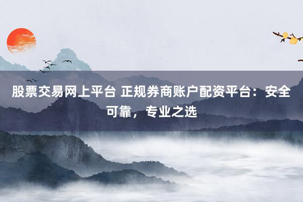 股票交易网上平台 正规券商账户配资平台:安全可靠,专业之选