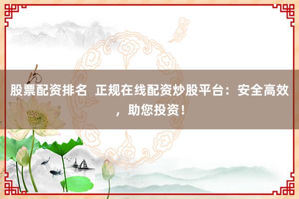 股票配资排名 正规在线配资炒股平台:安全高效,助您投资!