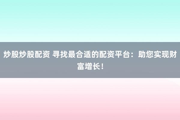 炒股炒股配资 寻找最合适的配资平台：助您实现财富增长！