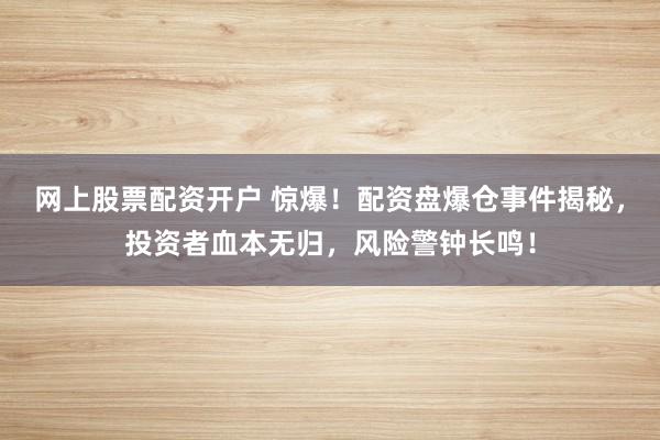 网上股票配资开户 惊爆！配资盘爆仓事件揭秘，投资者血本无归，风险警钟长鸣！