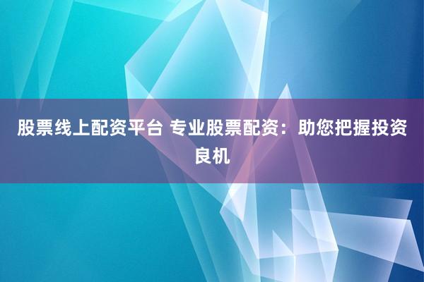 股票线上配资平台 专业股票配资：助您把握投资良机