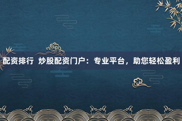 配资排行  炒股配资门户：专业平台，助您轻松盈利
