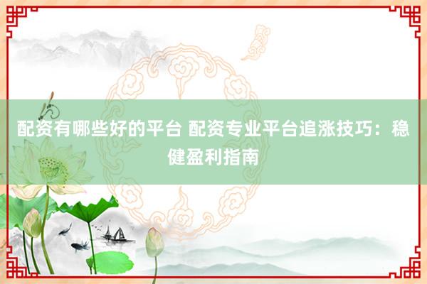 配资有哪些好的平台 配资专业平台追涨技巧:稳健盈利指南