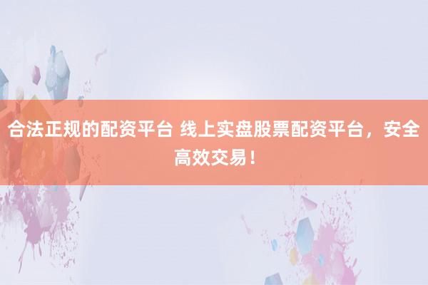 合法正规的配资平台 线上实盘股票配资平台，安全高效交易！