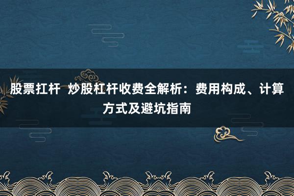 股票扛杆  炒股杠杆收费全解析：费用构成、计算方式及避坑指南
