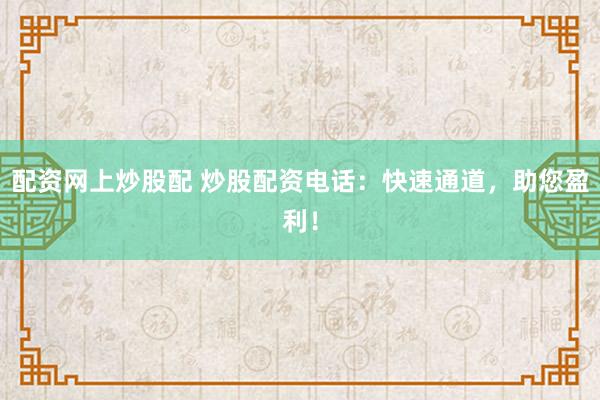 配资网上炒股配 炒股配资电话：快速通道，助您盈利！