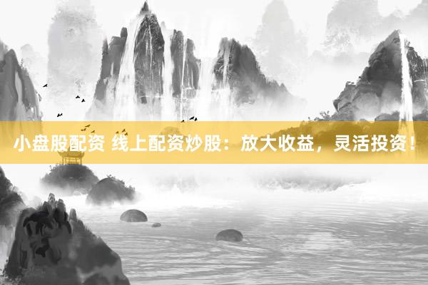 小盘股配资 线上配资炒股：放大收益，灵活投资！