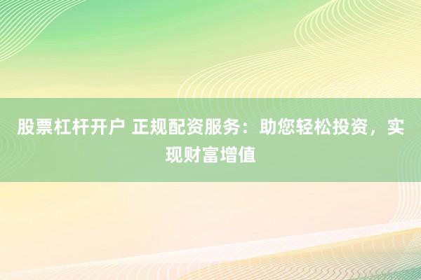 股票杠杆开户 正规配资服务：助您轻松投资，实现财富增值