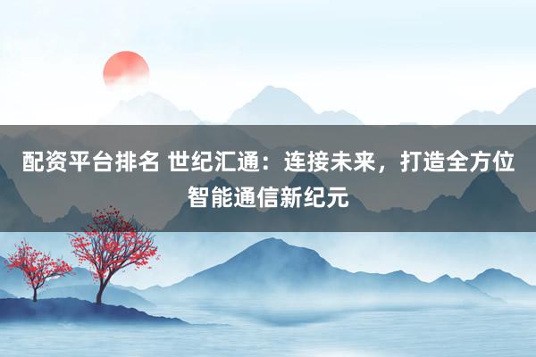 配资平台排名 世纪汇通：连接未来，打造全方位智能通信新纪元