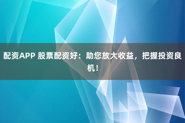 配资APP 股票配资好：助您放大收益，把握投资良机！