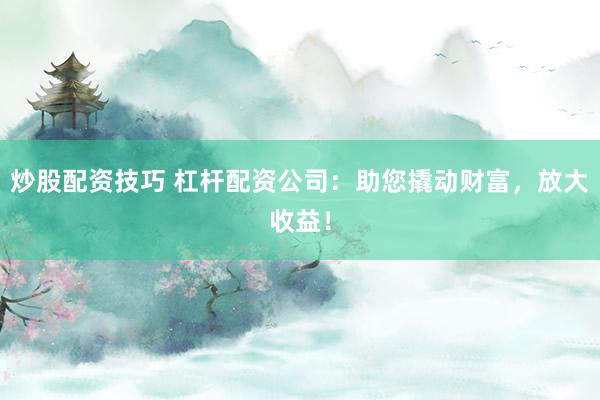 炒股配资技巧 杠杆配资公司:助您撬动财富,放大收益!