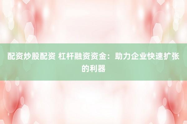 配资炒股配资 杠杆融资资金:助力企业快速扩张的利器