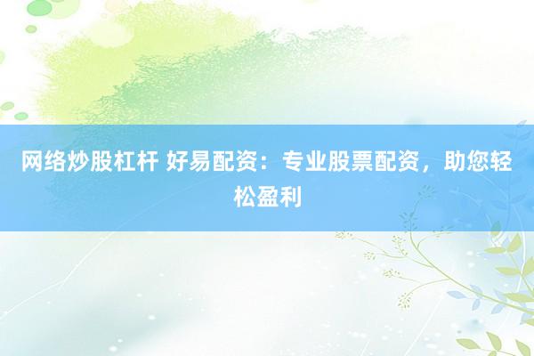 网络炒股杠杆 好易配资:专业股票配资,助您轻松盈利