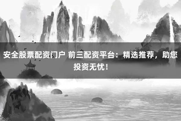 安全股票配资门户 前三配资平台：精选推荐，助您投资无忧！