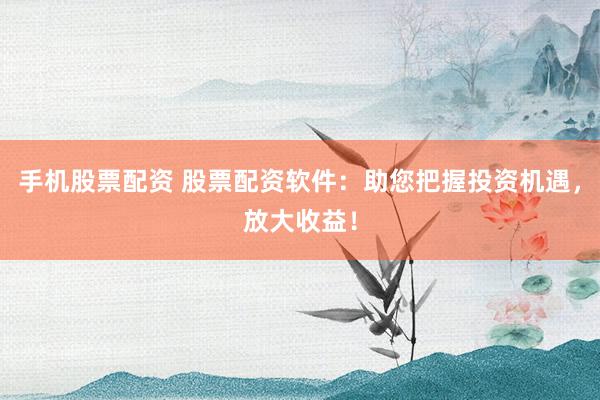 手机股票配资 股票配资软件:助您把握投资机遇,放大收益!