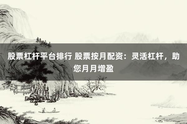 股票杠杆平台排行 股票按月配资:灵活杠杆,助您月月增盈