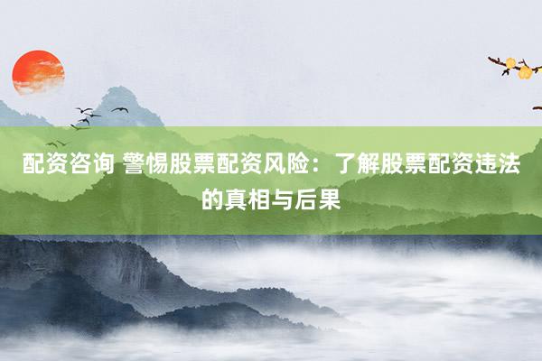 配资咨询 警惕股票配资风险:了解股票配资违法的真相与后果
