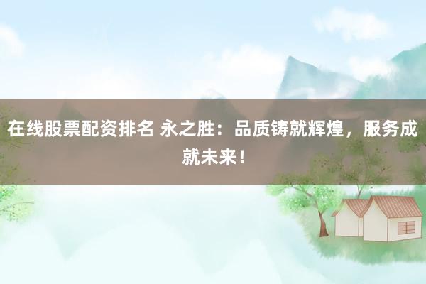 在线股票配资排名 永之胜:品质铸就辉煌,服务成就未来!