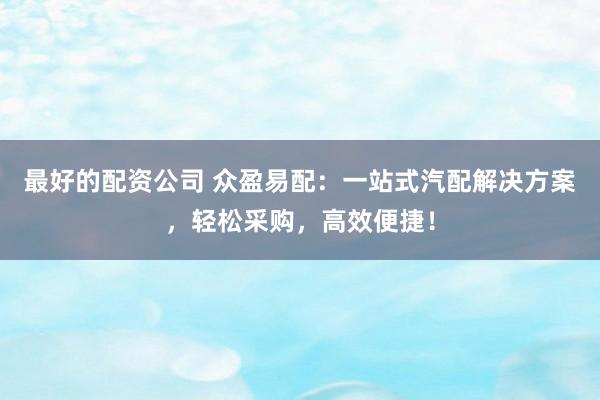 最好的配资公司 众盈易配:一站式汽配解决方案,轻松采购,高效便捷!