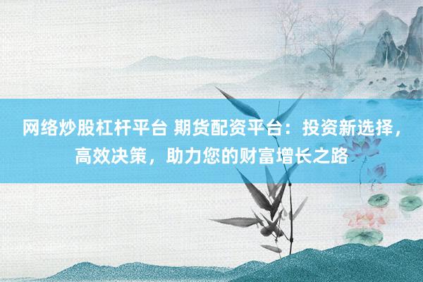 网络炒股杠杆平台 期货配资平台:投资新选择,高效决策,助力您的财富增长之路