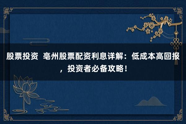 股票投资 亳州股票配资利息详解:低成本高回报,投资者必备攻略!