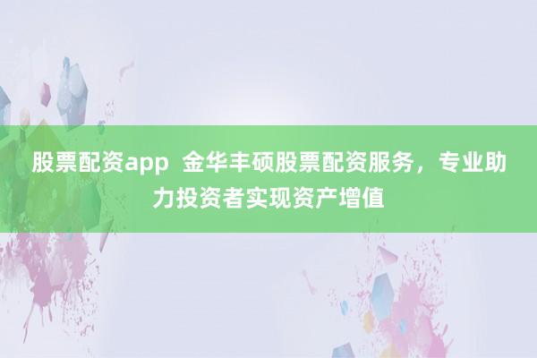 股票配资app 金华丰硕股票配资服务,专业助力投资者实现资产增值