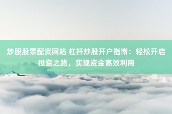 炒股股票配资网站 杠杆炒股开户指南:轻松开启投资之路,实现资金高效利用