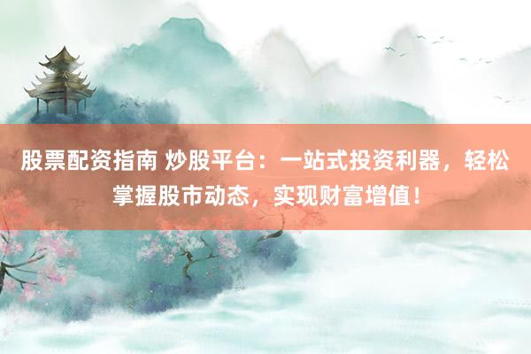 股票配资指南 炒股平台:一站式投资利器,轻松掌握股市动态,实现财富增值!