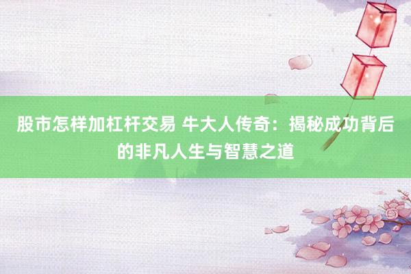 股市怎样加杠杆交易 牛大人传奇：揭秘成功背后的非凡人生与智慧之道