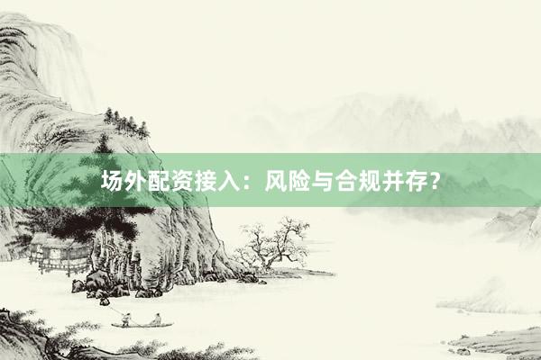 场外配资接入：风险与合规并存？