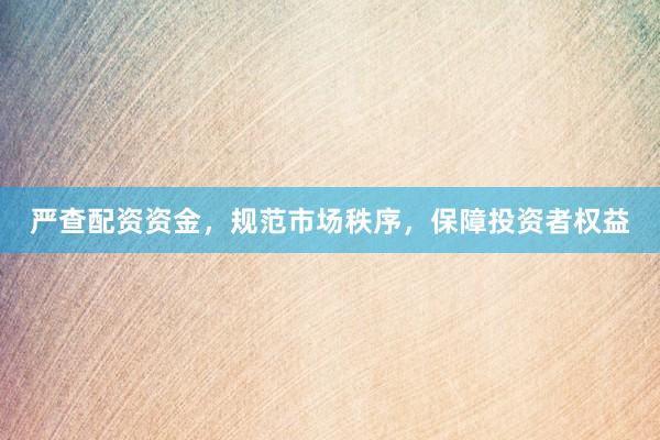严查配资资金,规范市场秩序,保障投资者权益