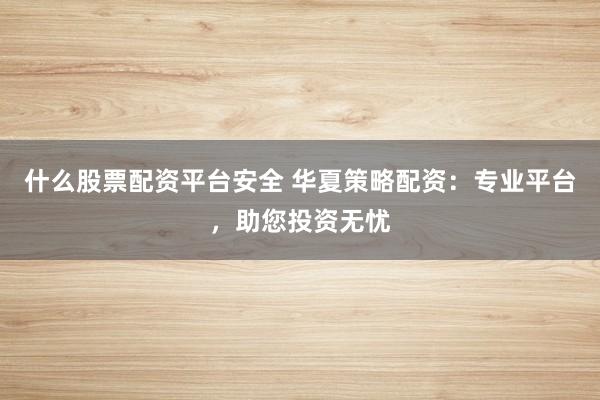 什么股票配资平台安全 华夏策略配资：专业平台，助您投资无忧