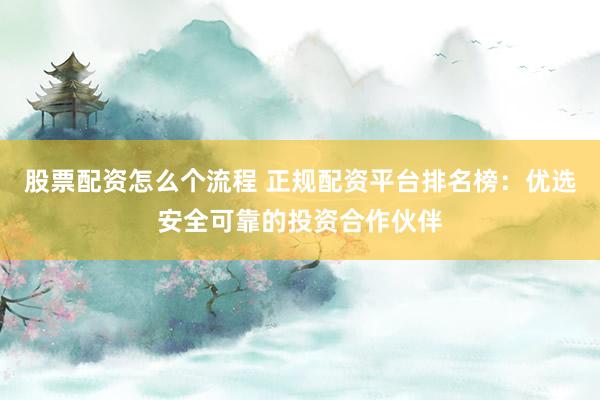 股票配资怎么个流程 正规配资平台排名榜:优选安全可靠的投资合作伙伴