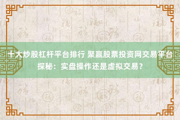 十大炒股杠杆平台排行 聚赢股票投资网交易平台探秘：实盘操作还是虚拟交易？