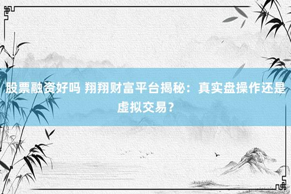 股票融资好吗 翔翔财富平台揭秘:真实盘操作还是虚拟交易?