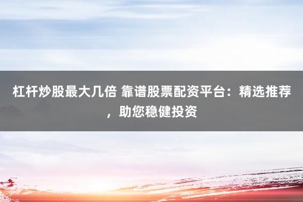 杠杆炒股最大几倍 靠谱股票配资平台：精选推荐，助您稳健投资