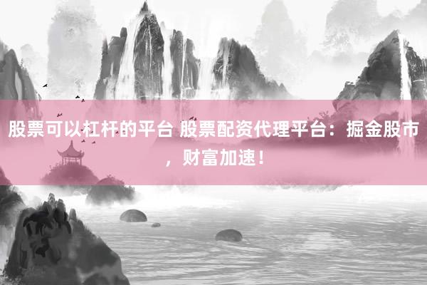 股票可以杠杆的平台 股票配资代理平台：掘金股市，财富加速！