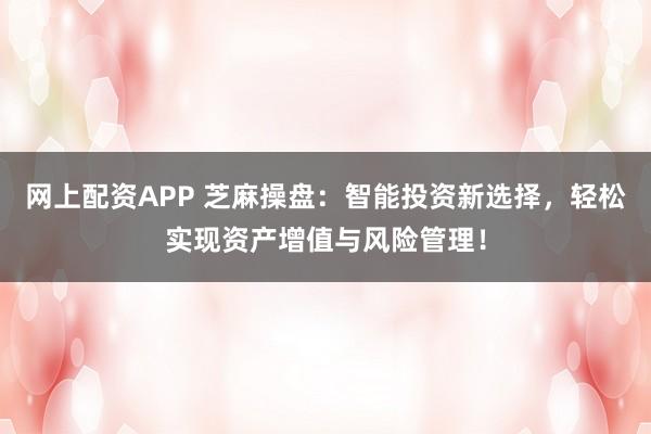 网上配资APP 芝麻操盘：智能投资新选择，轻松实现资产增值与风险管理！
