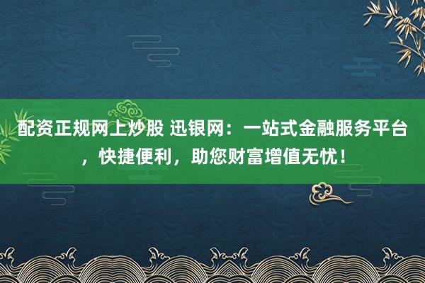 配资正规网上炒股 迅银网：一站式金融服务平台，快捷便利，助您财富增值无忧！