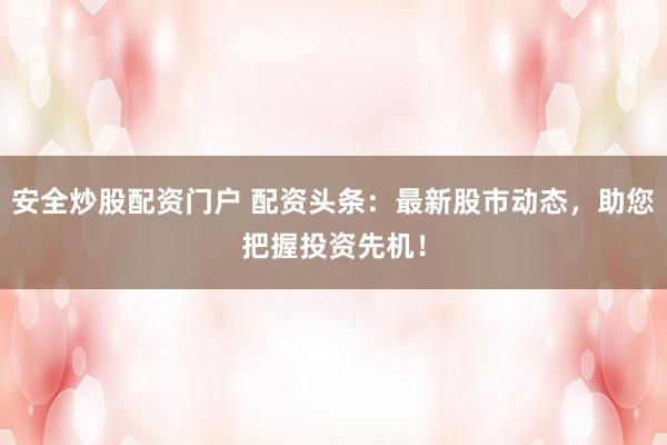 安全炒股配资门户 配资头条:最新股市动态,助您把握投资先机!