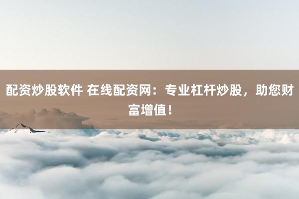 配资炒股软件 在线配资网:专业杠杆炒股,助您财富增值!
