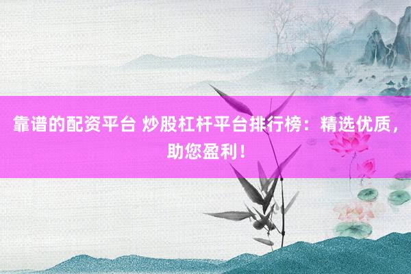 靠谱的配资平台 炒股杠杆平台排行榜：精选优质，助您盈利！