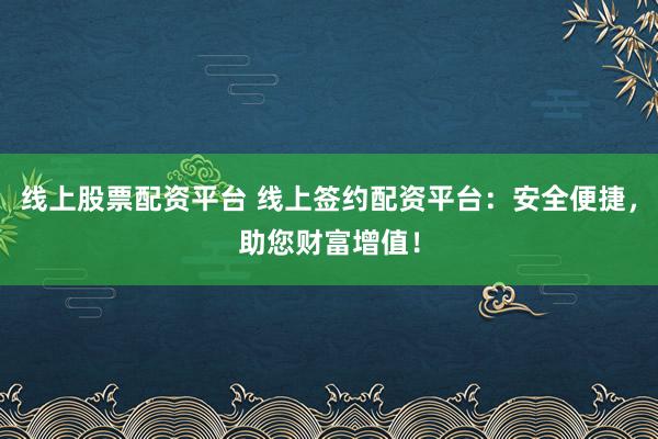 线上股票配资平台 线上签约配资平台:安全便捷,助您财富增值!