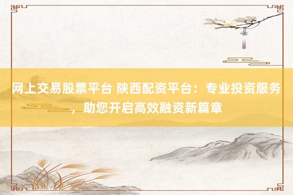 网上交易股票平台 陕西配资平台：专业投资服务，助您开启高效融资新篇章