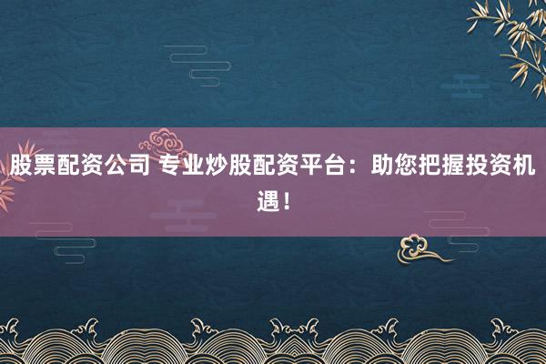 股票配资公司 专业炒股配资平台：助您把握投资机遇！