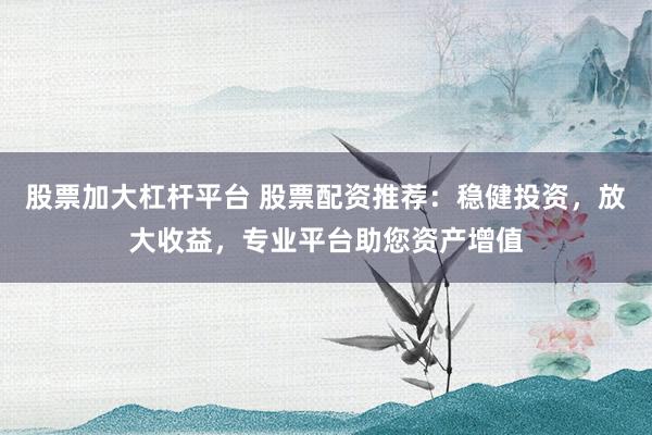 股票加大杠杆平台 股票配资推荐：稳健投资，放大收益，专业平台助您资产增值