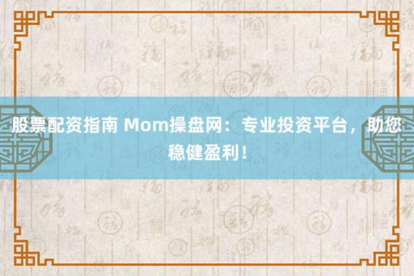 股票配资指南 Mom操盘网：专业投资平台，助您稳健盈利！