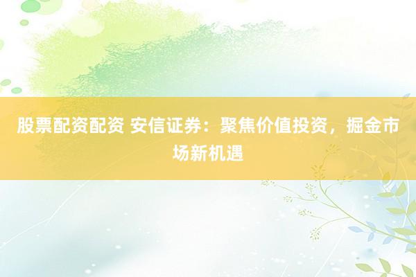 股票配资配资 安信证券：聚焦价值投资，掘金市场新机遇